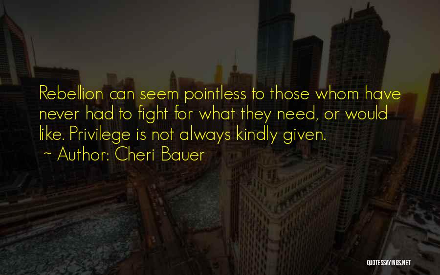 Cheri Bauer Quotes: Rebellion Can Seem Pointless To Those Whom Have Never Had To Fight For What They Need, Or Would Like. Privilege