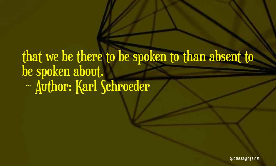 Karl Schroeder Quotes: That We Be There To Be Spoken To Than Absent To Be Spoken About.