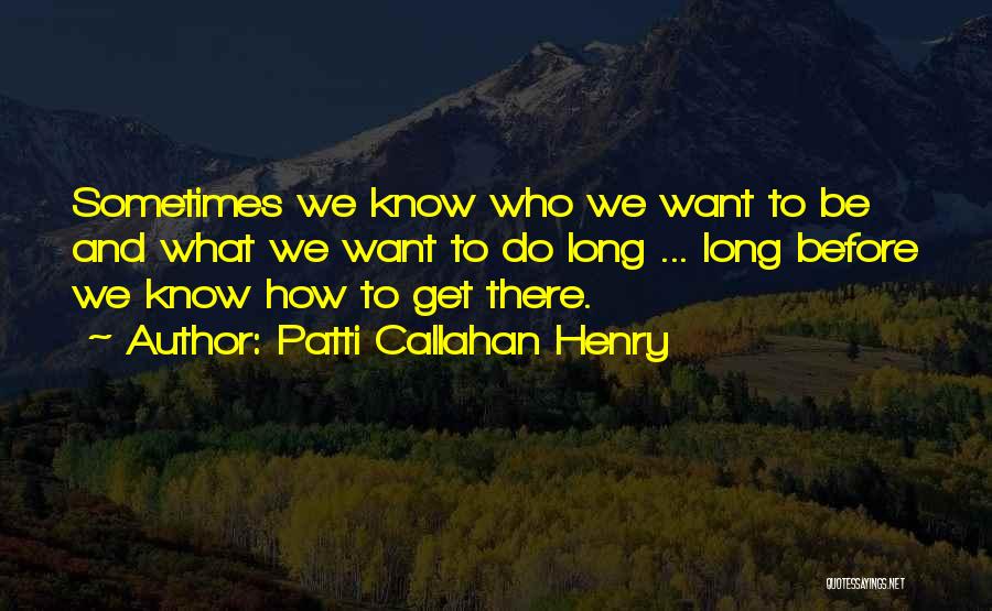 Patti Callahan Henry Quotes: Sometimes We Know Who We Want To Be And What We Want To Do Long ... Long Before We Know