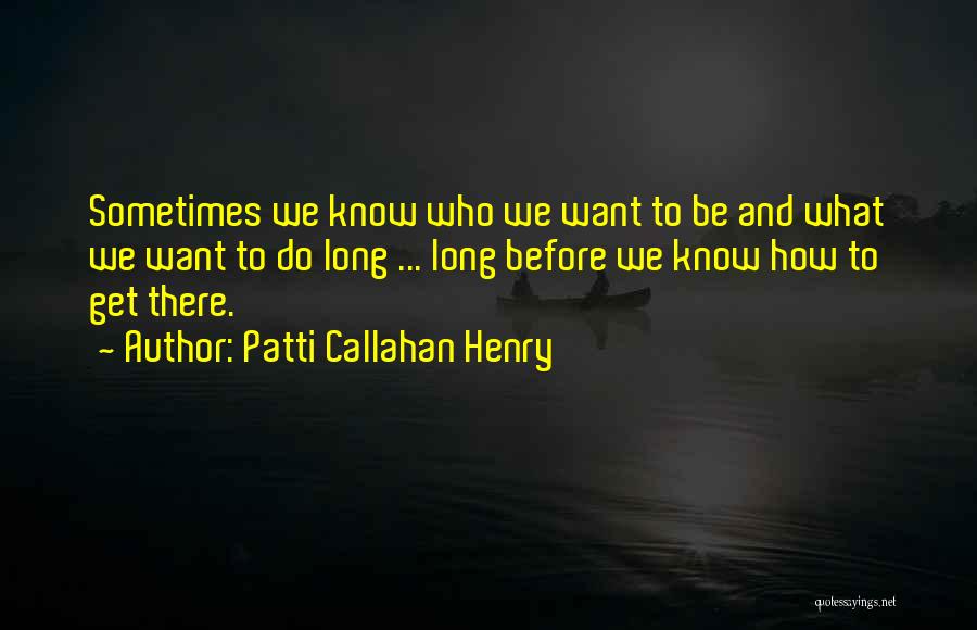 Patti Callahan Henry Quotes: Sometimes We Know Who We Want To Be And What We Want To Do Long ... Long Before We Know
