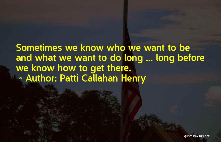 Patti Callahan Henry Quotes: Sometimes We Know Who We Want To Be And What We Want To Do Long ... Long Before We Know