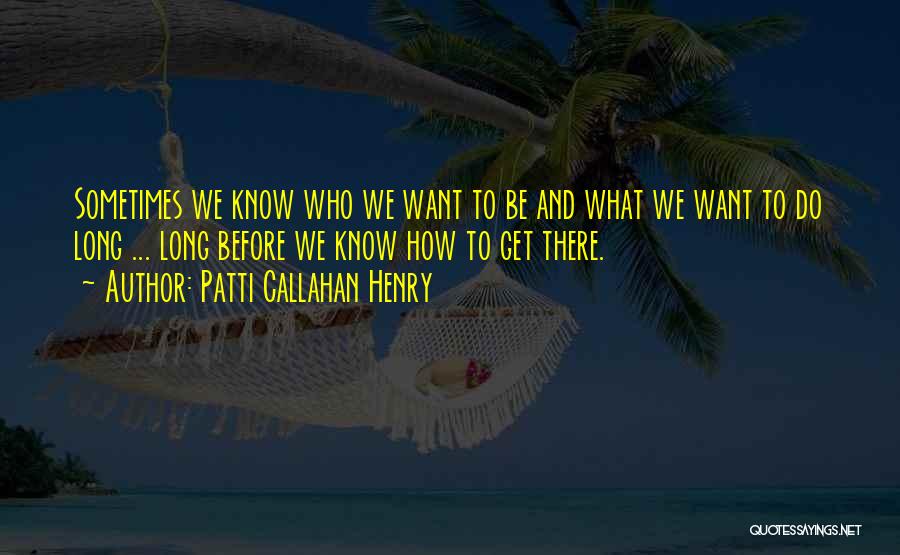 Patti Callahan Henry Quotes: Sometimes We Know Who We Want To Be And What We Want To Do Long ... Long Before We Know