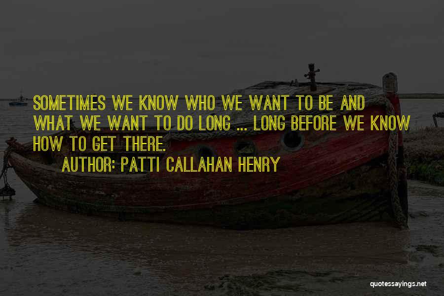 Patti Callahan Henry Quotes: Sometimes We Know Who We Want To Be And What We Want To Do Long ... Long Before We Know
