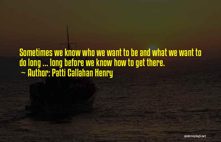 Patti Callahan Henry Quotes: Sometimes We Know Who We Want To Be And What We Want To Do Long ... Long Before We Know