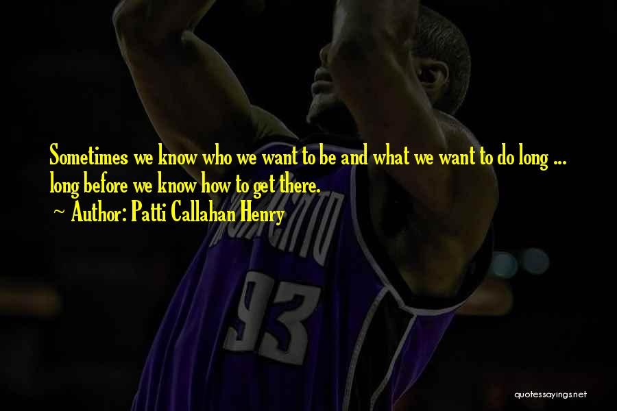Patti Callahan Henry Quotes: Sometimes We Know Who We Want To Be And What We Want To Do Long ... Long Before We Know