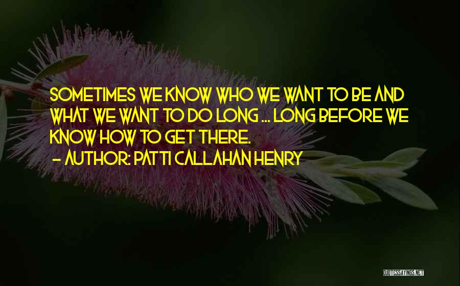 Patti Callahan Henry Quotes: Sometimes We Know Who We Want To Be And What We Want To Do Long ... Long Before We Know