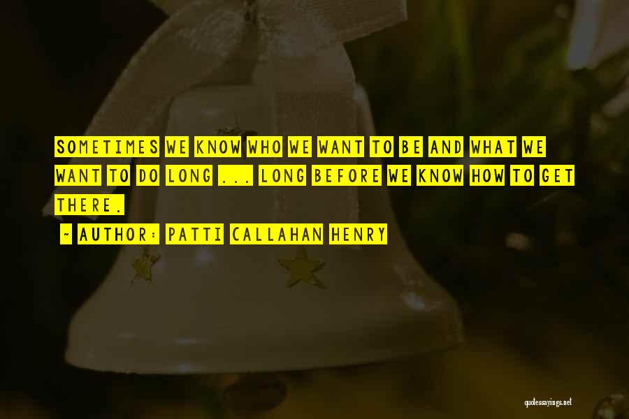 Patti Callahan Henry Quotes: Sometimes We Know Who We Want To Be And What We Want To Do Long ... Long Before We Know