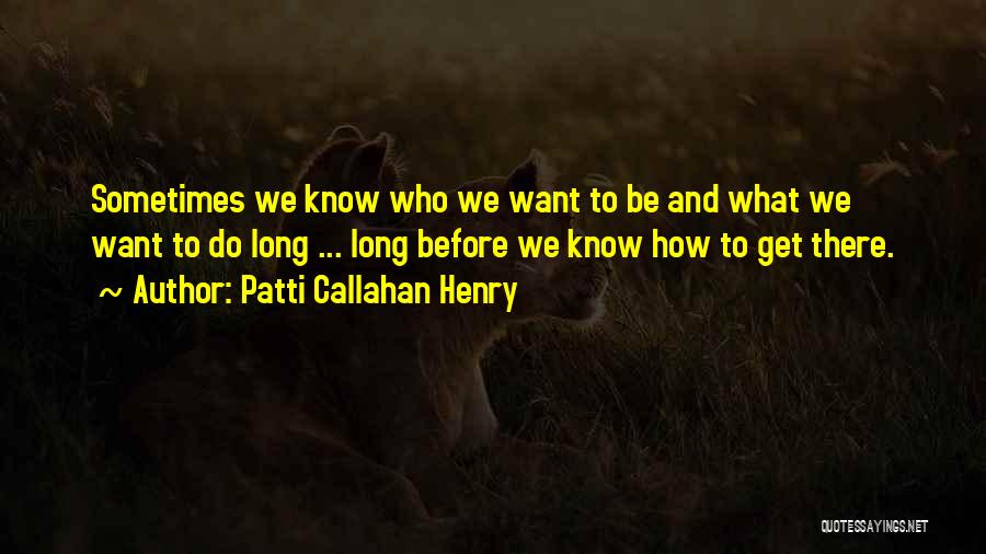 Patti Callahan Henry Quotes: Sometimes We Know Who We Want To Be And What We Want To Do Long ... Long Before We Know