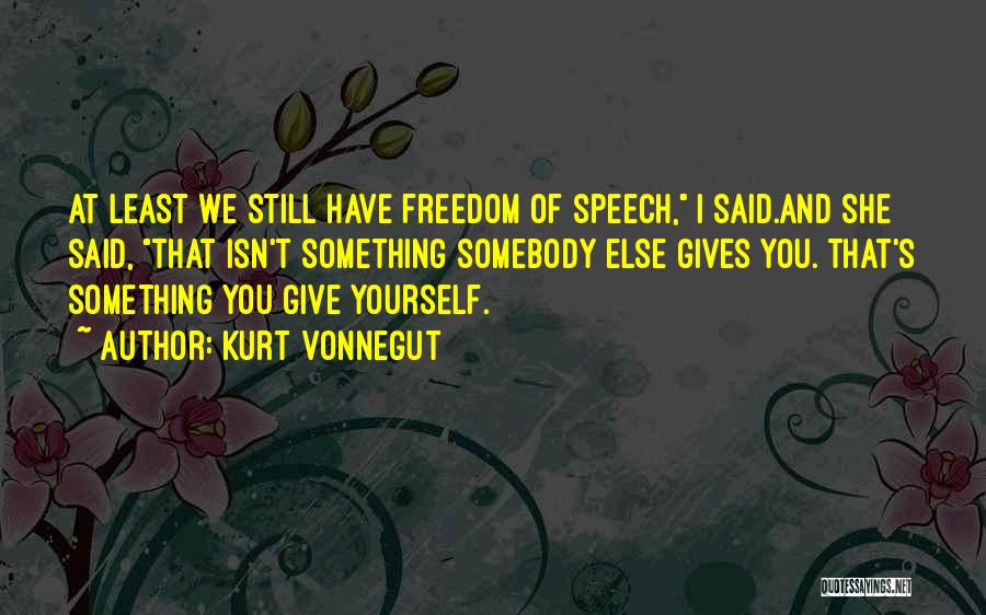 Kurt Vonnegut Quotes: At Least We Still Have Freedom Of Speech, I Said.and She Said, That Isn't Something Somebody Else Gives You. That's