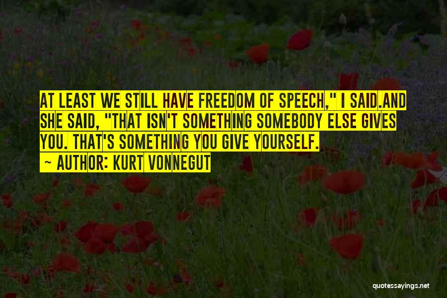 Kurt Vonnegut Quotes: At Least We Still Have Freedom Of Speech, I Said.and She Said, That Isn't Something Somebody Else Gives You. That's