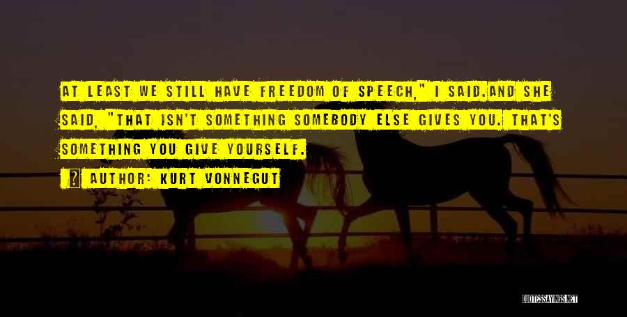 Kurt Vonnegut Quotes: At Least We Still Have Freedom Of Speech, I Said.and She Said, That Isn't Something Somebody Else Gives You. That's