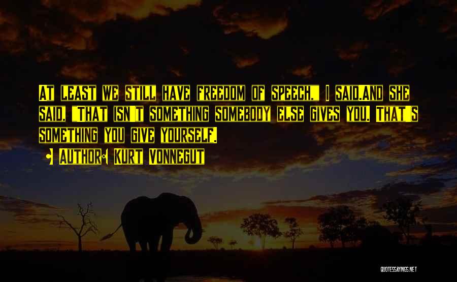 Kurt Vonnegut Quotes: At Least We Still Have Freedom Of Speech, I Said.and She Said, That Isn't Something Somebody Else Gives You. That's