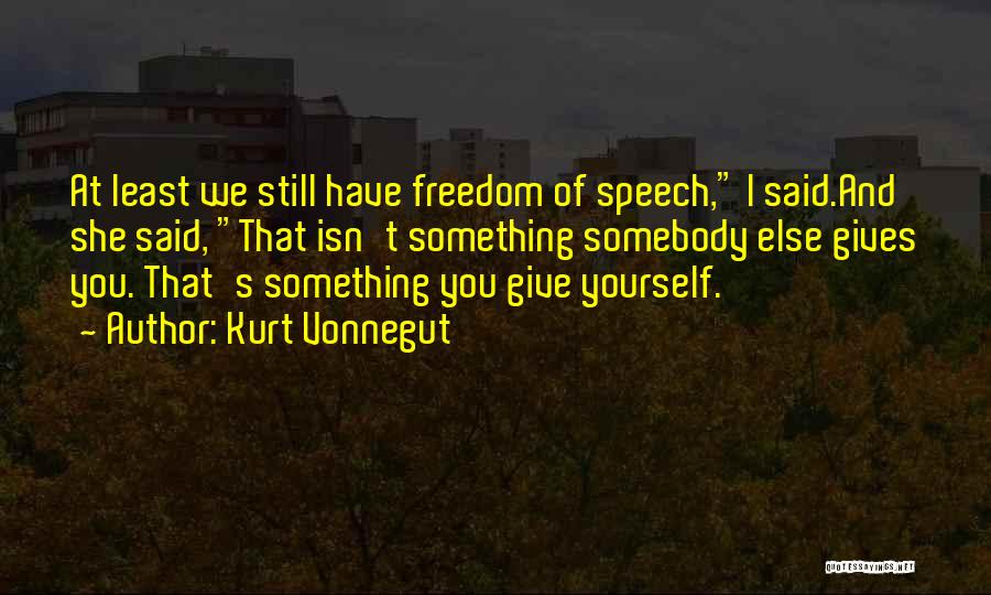 Kurt Vonnegut Quotes: At Least We Still Have Freedom Of Speech, I Said.and She Said, That Isn't Something Somebody Else Gives You. That's
