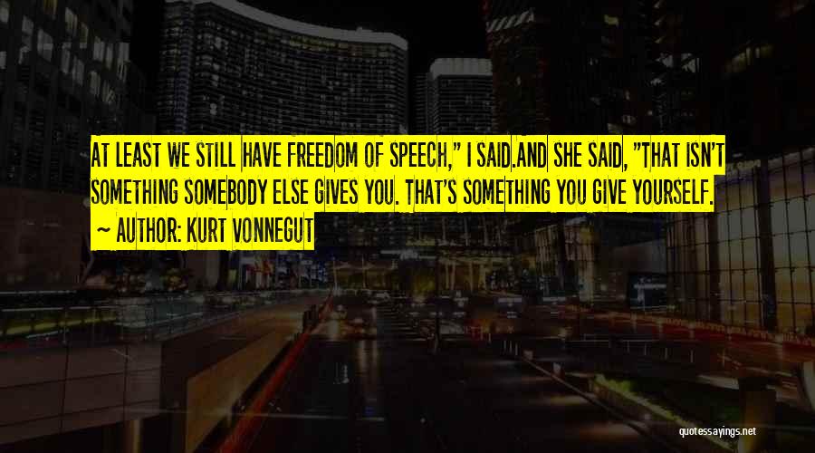 Kurt Vonnegut Quotes: At Least We Still Have Freedom Of Speech, I Said.and She Said, That Isn't Something Somebody Else Gives You. That's