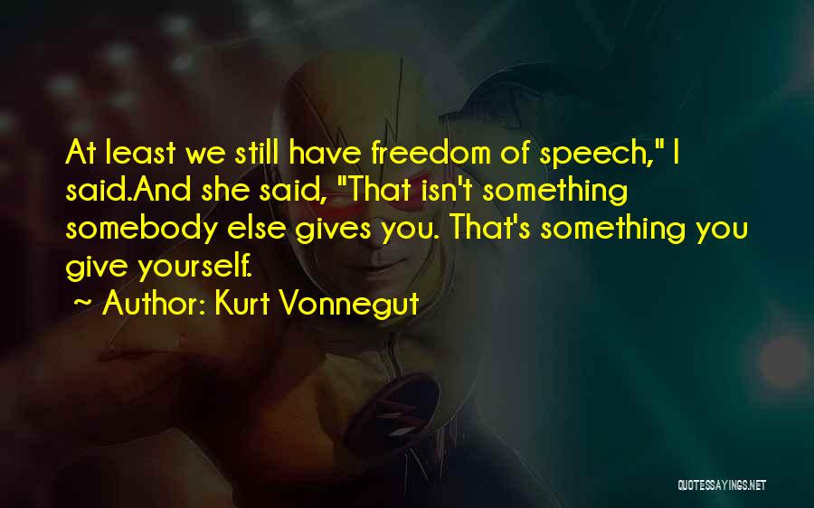 Kurt Vonnegut Quotes: At Least We Still Have Freedom Of Speech, I Said.and She Said, That Isn't Something Somebody Else Gives You. That's