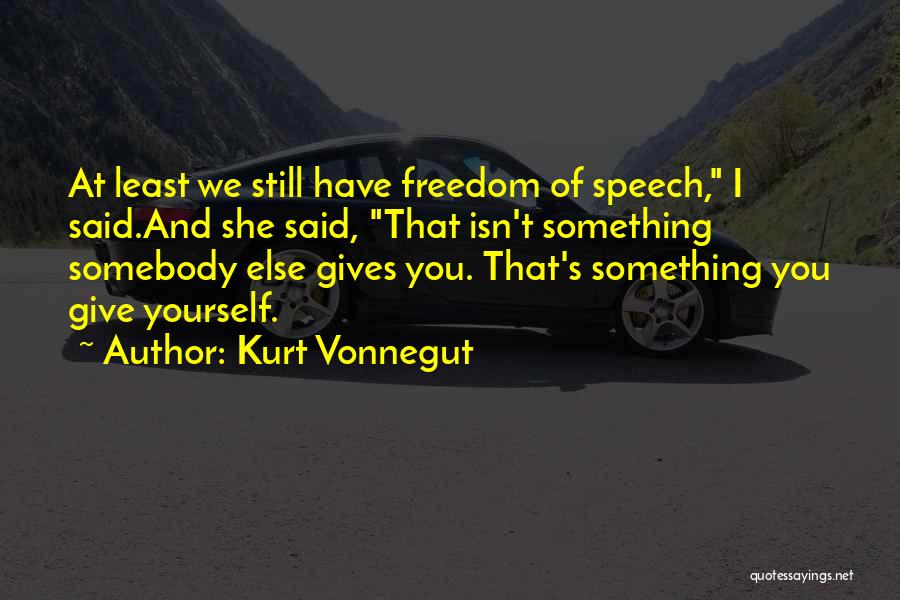 Kurt Vonnegut Quotes: At Least We Still Have Freedom Of Speech, I Said.and She Said, That Isn't Something Somebody Else Gives You. That's