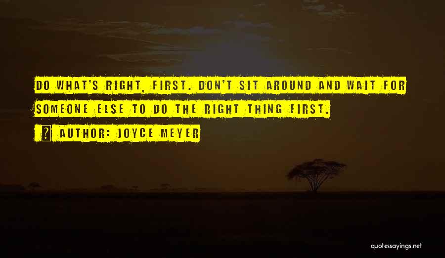 Joyce Meyer Quotes: Do What's Right, First. Don't Sit Around And Wait For Someone Else To Do The Right Thing First.