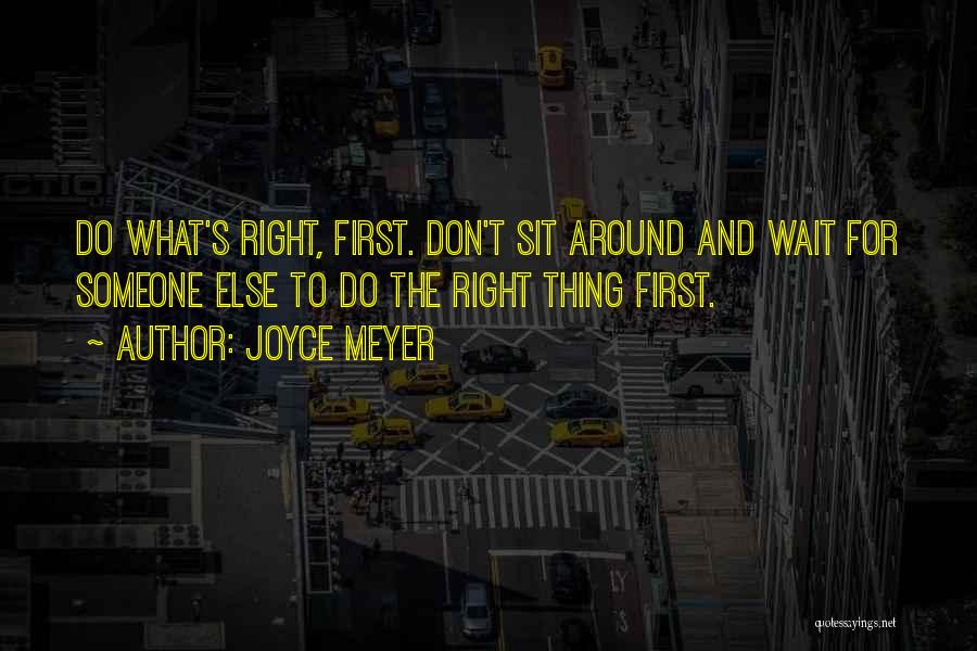 Joyce Meyer Quotes: Do What's Right, First. Don't Sit Around And Wait For Someone Else To Do The Right Thing First.