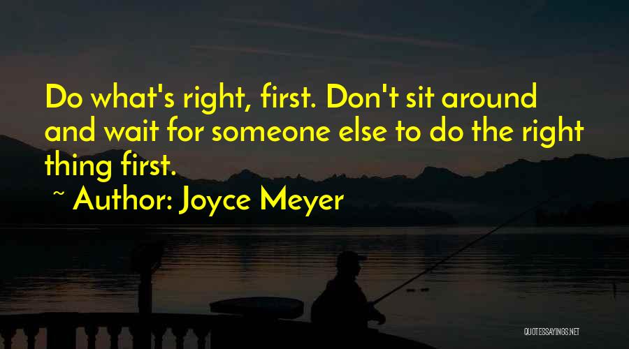 Joyce Meyer Quotes: Do What's Right, First. Don't Sit Around And Wait For Someone Else To Do The Right Thing First.