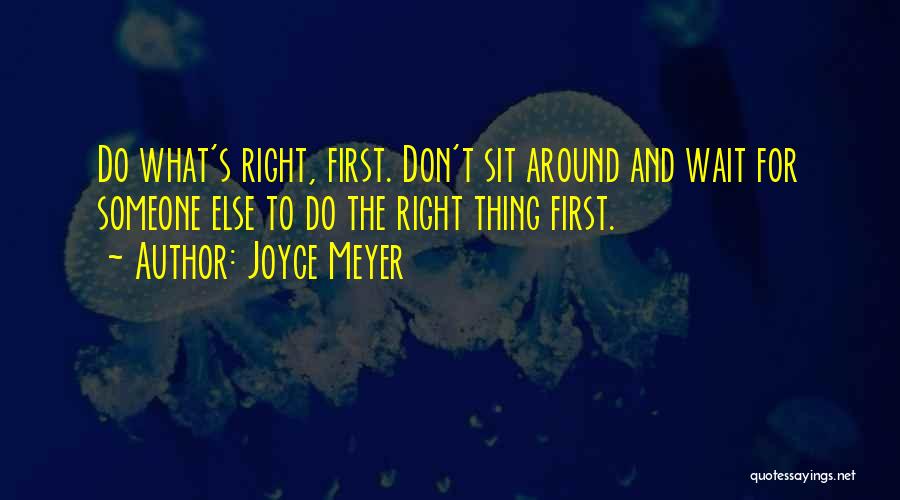 Joyce Meyer Quotes: Do What's Right, First. Don't Sit Around And Wait For Someone Else To Do The Right Thing First.