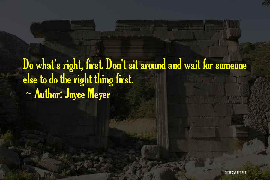 Joyce Meyer Quotes: Do What's Right, First. Don't Sit Around And Wait For Someone Else To Do The Right Thing First.