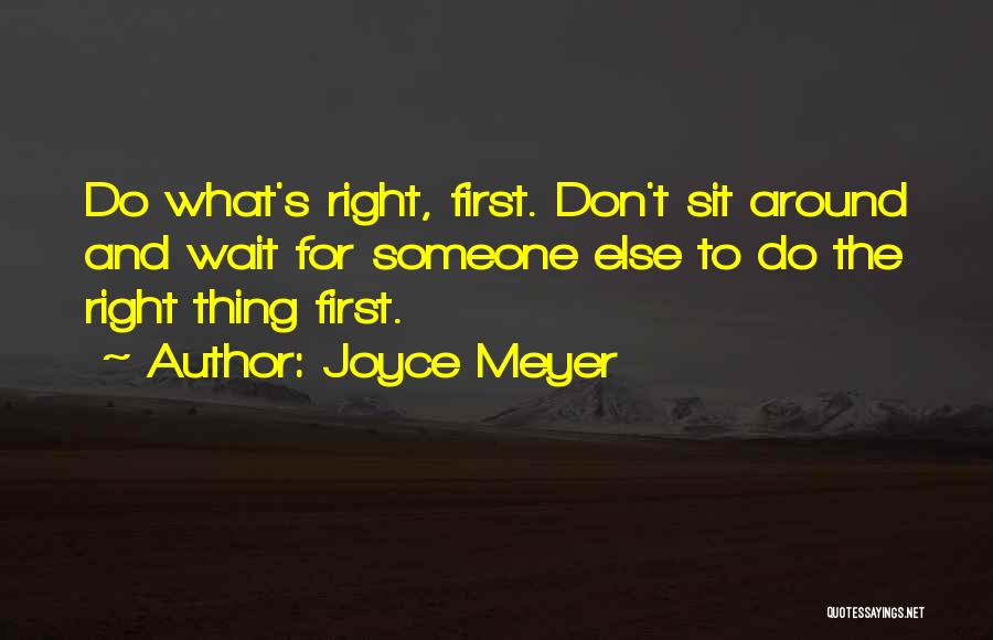 Joyce Meyer Quotes: Do What's Right, First. Don't Sit Around And Wait For Someone Else To Do The Right Thing First.