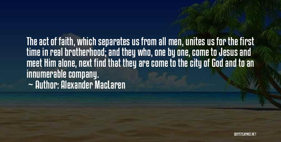 Alexander MacLaren Quotes: The Act Of Faith, Which Separates Us From All Men, Unites Us For The First Time In Real Brotherhood; And