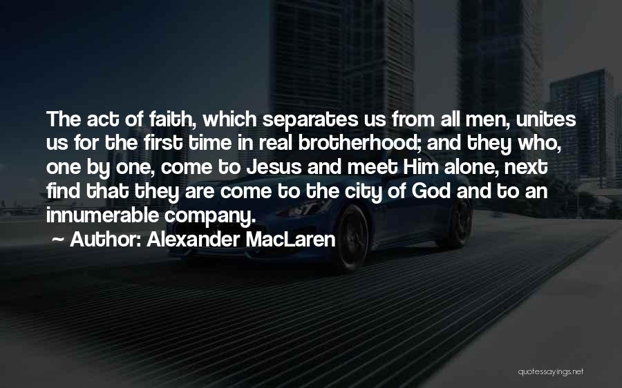 Alexander MacLaren Quotes: The Act Of Faith, Which Separates Us From All Men, Unites Us For The First Time In Real Brotherhood; And