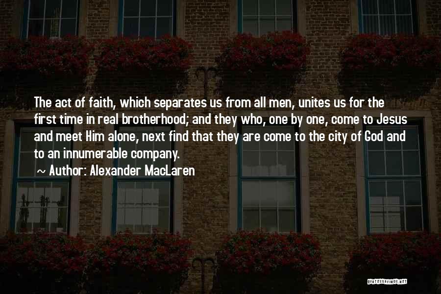 Alexander MacLaren Quotes: The Act Of Faith, Which Separates Us From All Men, Unites Us For The First Time In Real Brotherhood; And