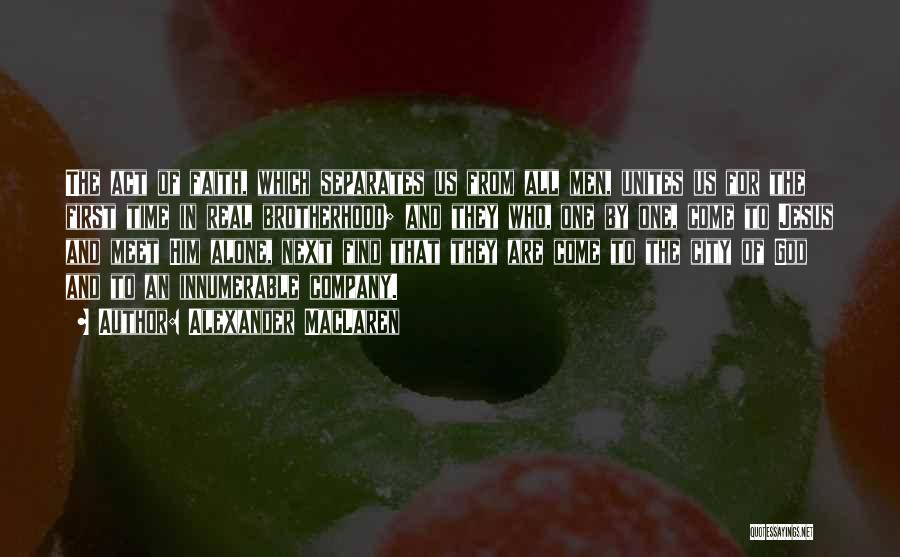 Alexander MacLaren Quotes: The Act Of Faith, Which Separates Us From All Men, Unites Us For The First Time In Real Brotherhood; And