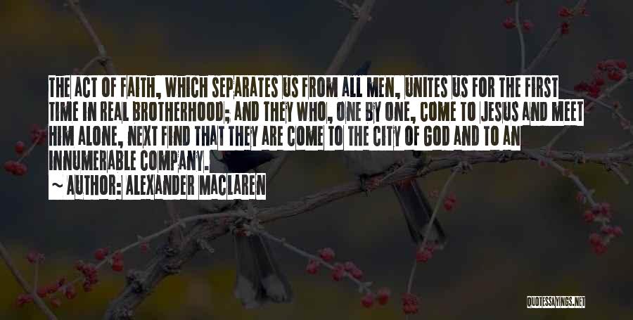 Alexander MacLaren Quotes: The Act Of Faith, Which Separates Us From All Men, Unites Us For The First Time In Real Brotherhood; And