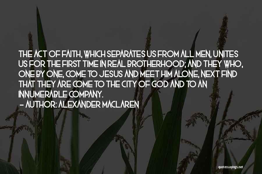 Alexander MacLaren Quotes: The Act Of Faith, Which Separates Us From All Men, Unites Us For The First Time In Real Brotherhood; And