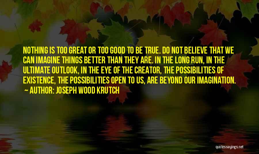 Joseph Wood Krutch Quotes: Nothing Is Too Great Or Too Good To Be True. Do Not Believe That We Can Imagine Things Better Than