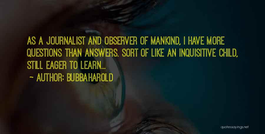 BubbaHarold Quotes: As A Journalist And Observer Of Mankind, I Have More Questions Than Answers. Sort Of Like An Inquisitive Child, Still