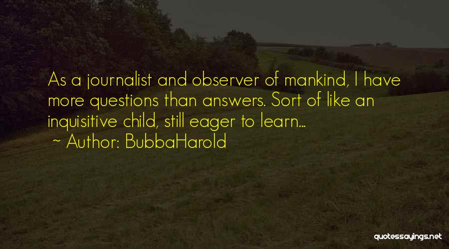 BubbaHarold Quotes: As A Journalist And Observer Of Mankind, I Have More Questions Than Answers. Sort Of Like An Inquisitive Child, Still