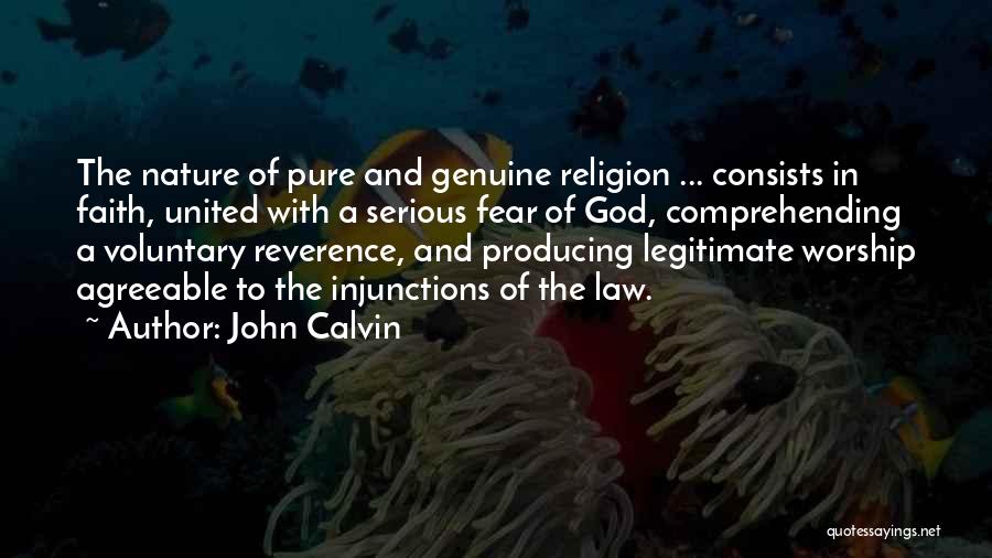 John Calvin Quotes: The Nature Of Pure And Genuine Religion ... Consists In Faith, United With A Serious Fear Of God, Comprehending A