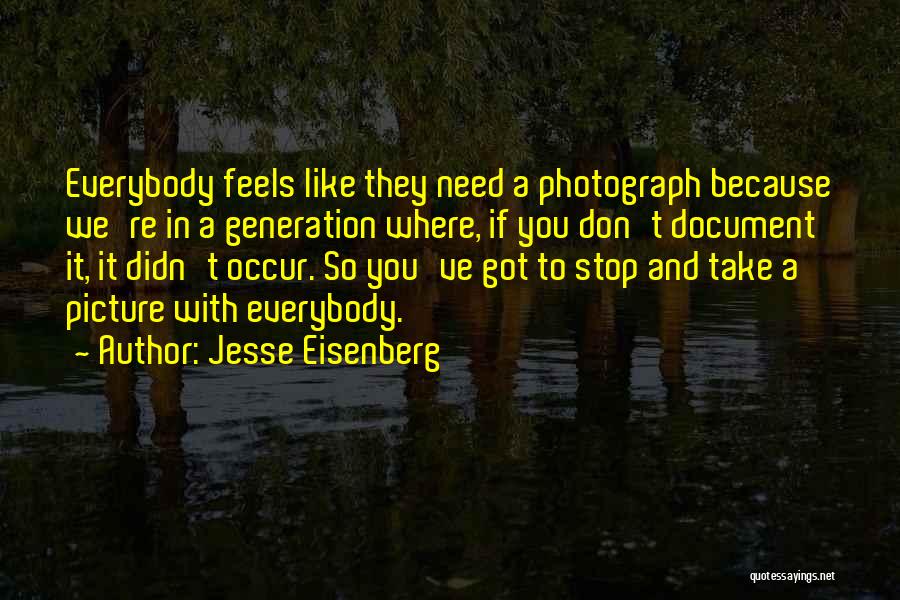 Jesse Eisenberg Quotes: Everybody Feels Like They Need A Photograph Because We're In A Generation Where, If You Don't Document It, It Didn't