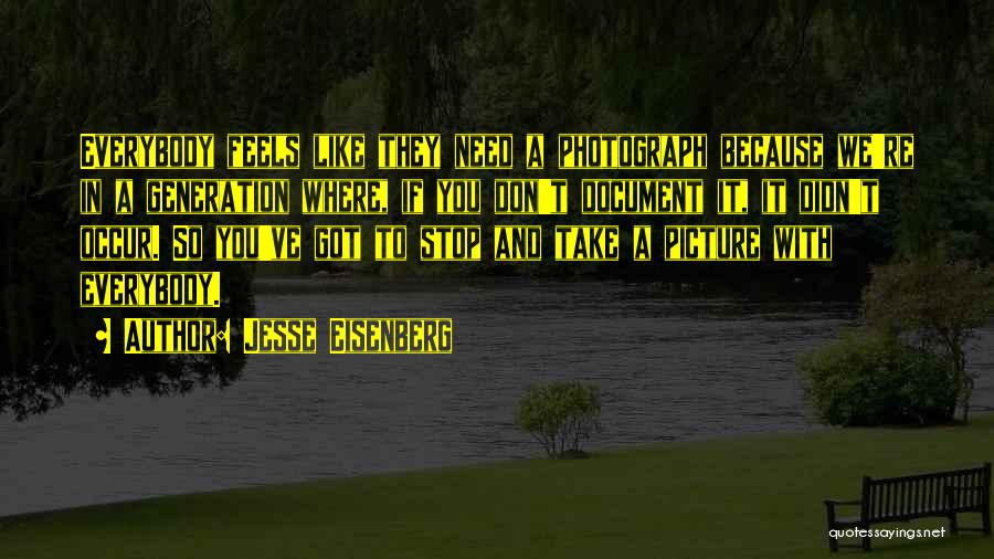 Jesse Eisenberg Quotes: Everybody Feels Like They Need A Photograph Because We're In A Generation Where, If You Don't Document It, It Didn't