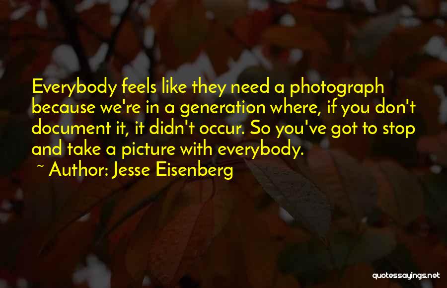 Jesse Eisenberg Quotes: Everybody Feels Like They Need A Photograph Because We're In A Generation Where, If You Don't Document It, It Didn't