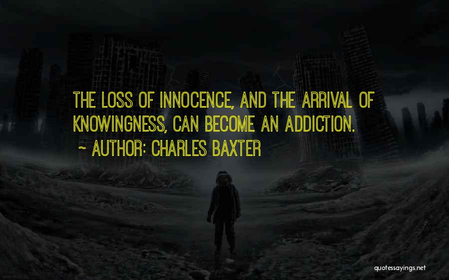 Charles Baxter Quotes: The Loss Of Innocence, And The Arrival Of Knowingness, Can Become An Addiction.