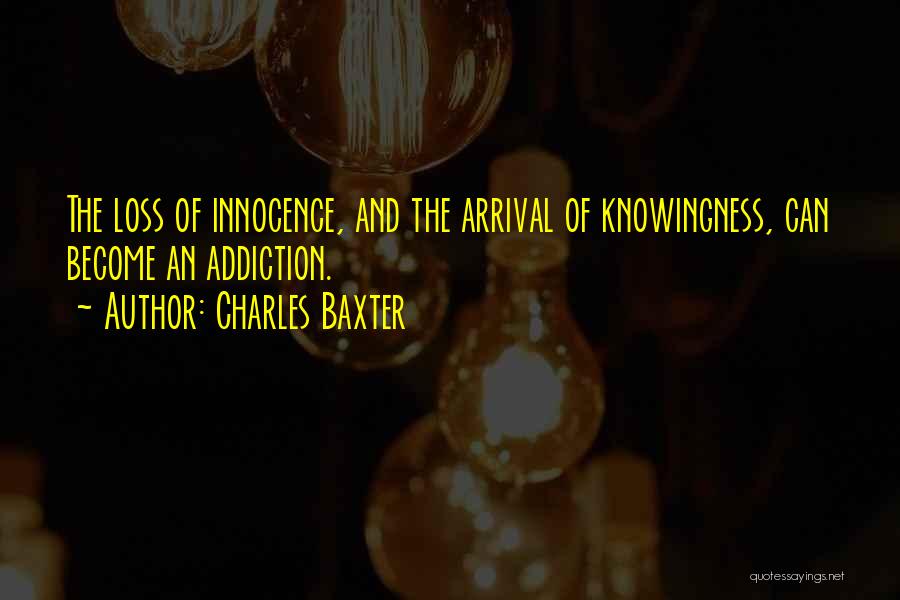 Charles Baxter Quotes: The Loss Of Innocence, And The Arrival Of Knowingness, Can Become An Addiction.