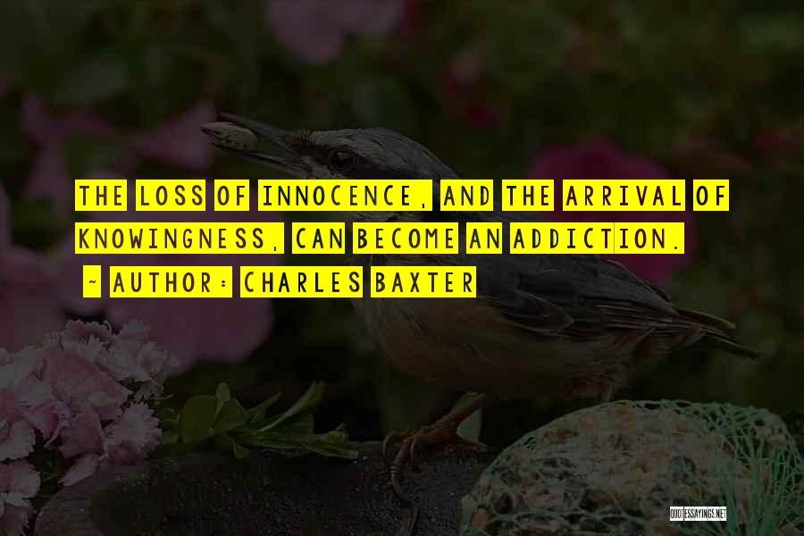 Charles Baxter Quotes: The Loss Of Innocence, And The Arrival Of Knowingness, Can Become An Addiction.