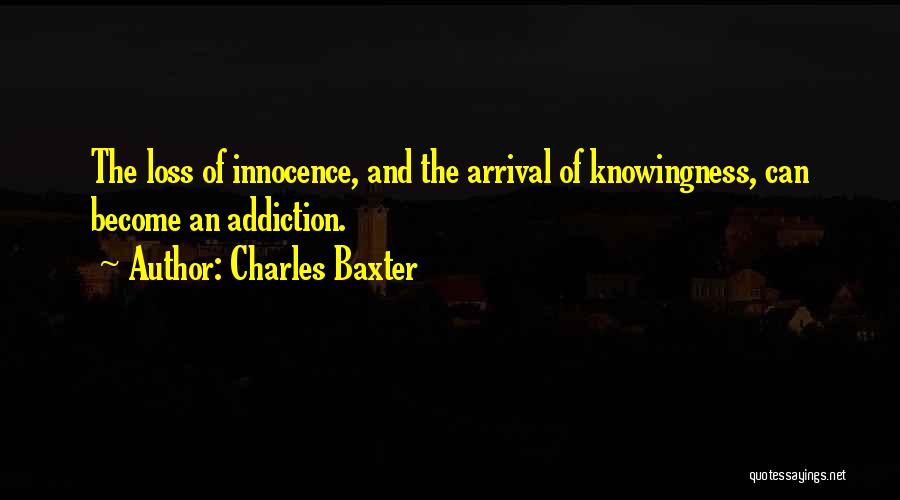 Charles Baxter Quotes: The Loss Of Innocence, And The Arrival Of Knowingness, Can Become An Addiction.