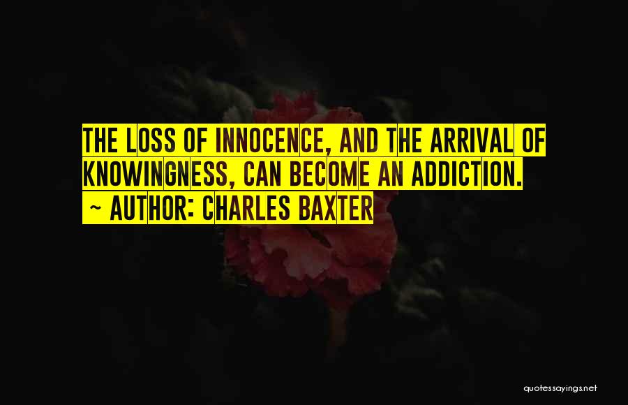 Charles Baxter Quotes: The Loss Of Innocence, And The Arrival Of Knowingness, Can Become An Addiction.