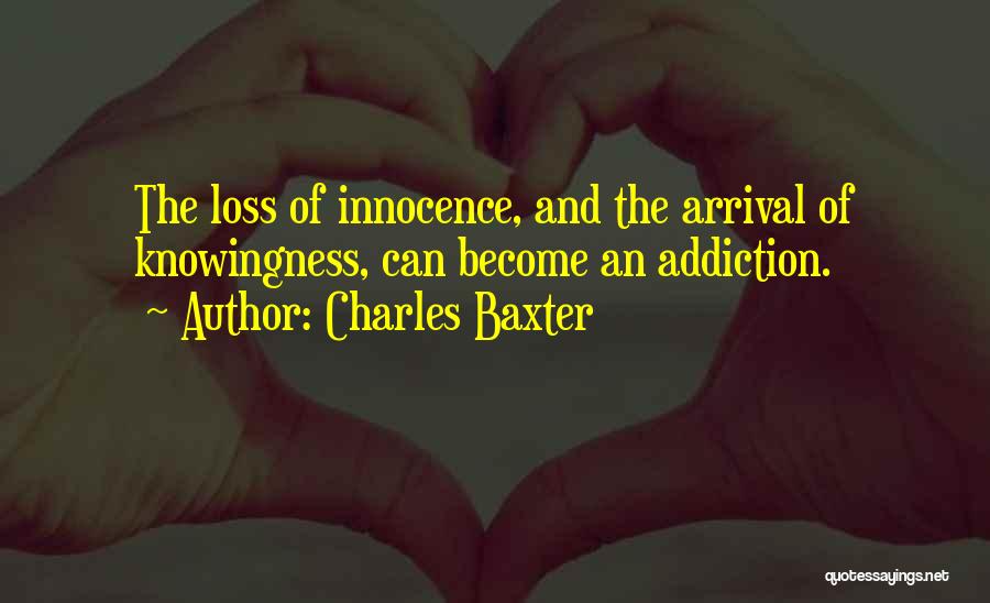 Charles Baxter Quotes: The Loss Of Innocence, And The Arrival Of Knowingness, Can Become An Addiction.