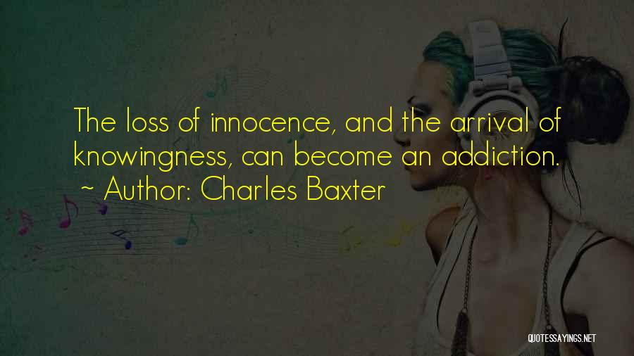 Charles Baxter Quotes: The Loss Of Innocence, And The Arrival Of Knowingness, Can Become An Addiction.