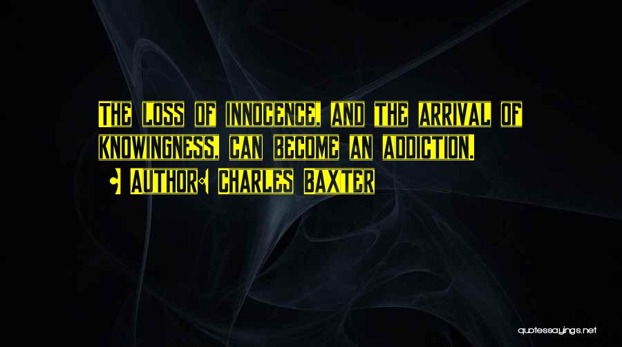 Charles Baxter Quotes: The Loss Of Innocence, And The Arrival Of Knowingness, Can Become An Addiction.