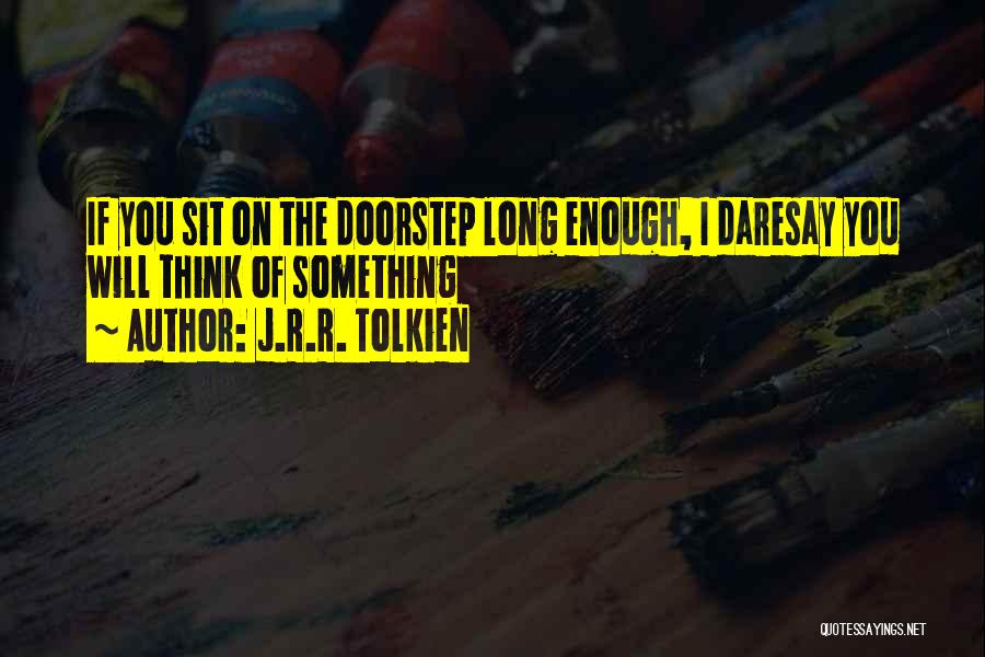 J.R.R. Tolkien Quotes: If You Sit On The Doorstep Long Enough, I Daresay You Will Think Of Something