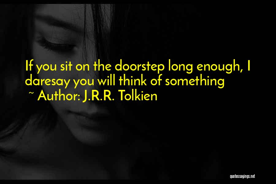 J.R.R. Tolkien Quotes: If You Sit On The Doorstep Long Enough, I Daresay You Will Think Of Something