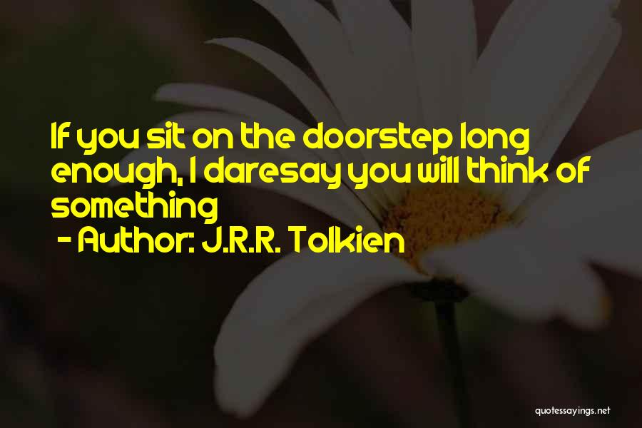 J.R.R. Tolkien Quotes: If You Sit On The Doorstep Long Enough, I Daresay You Will Think Of Something